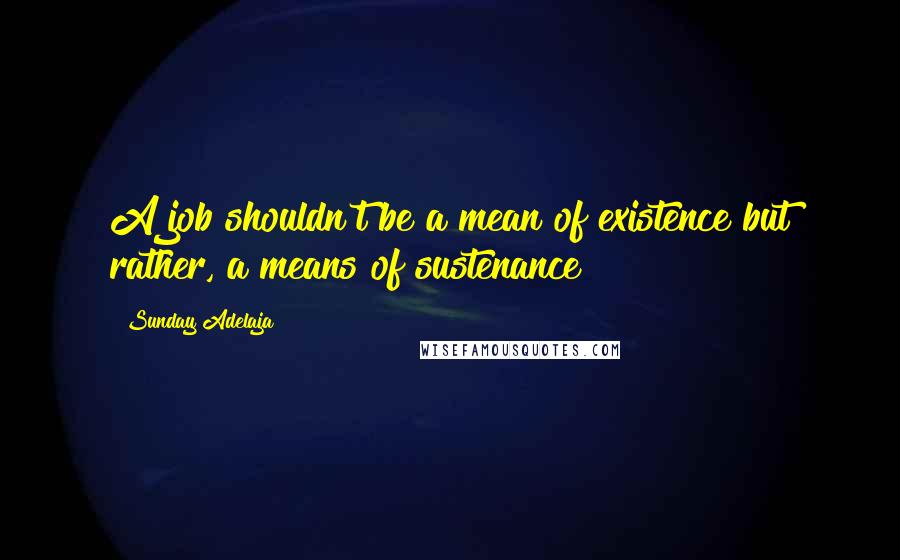 Sunday Adelaja Quotes: A job shouldn't be a mean of existence but rather, a means of sustenance