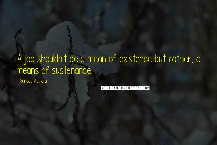 Sunday Adelaja Quotes: A job shouldn't be a mean of existence but rather, a means of sustenance