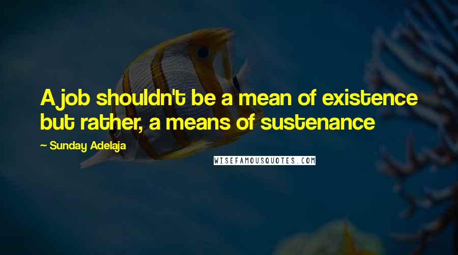 Sunday Adelaja Quotes: A job shouldn't be a mean of existence but rather, a means of sustenance