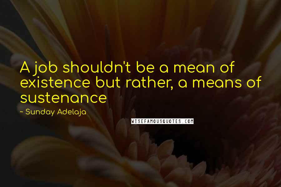 Sunday Adelaja Quotes: A job shouldn't be a mean of existence but rather, a means of sustenance