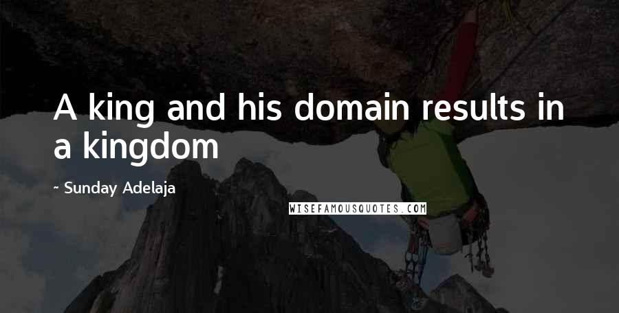 Sunday Adelaja Quotes: A king and his domain results in a kingdom