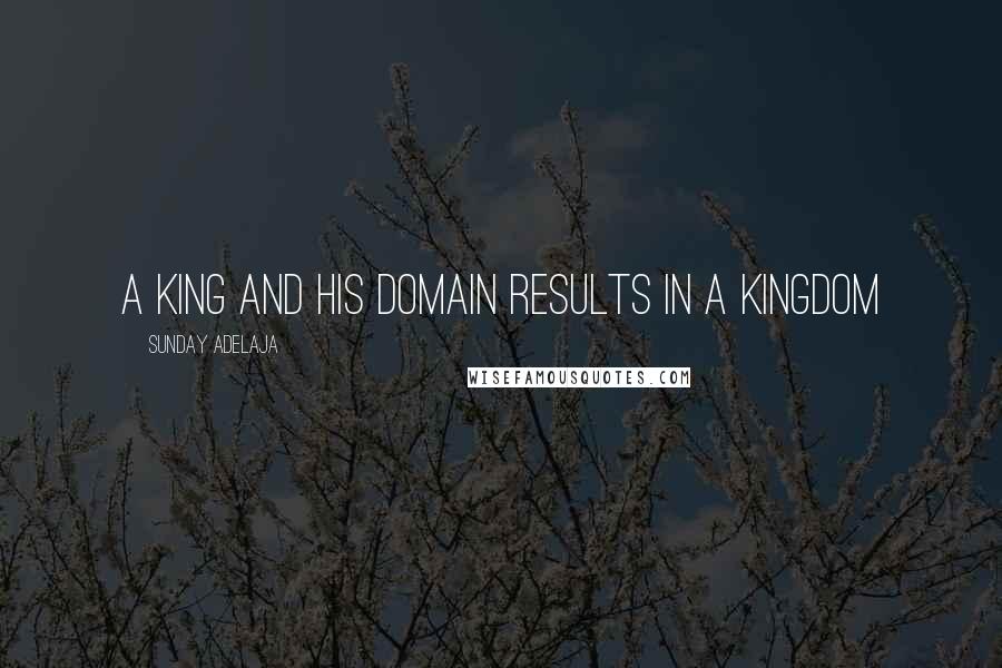Sunday Adelaja Quotes: A king and his domain results in a kingdom