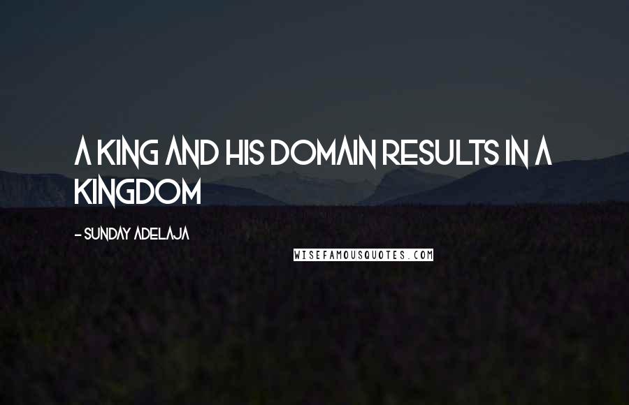 Sunday Adelaja Quotes: A king and his domain results in a kingdom