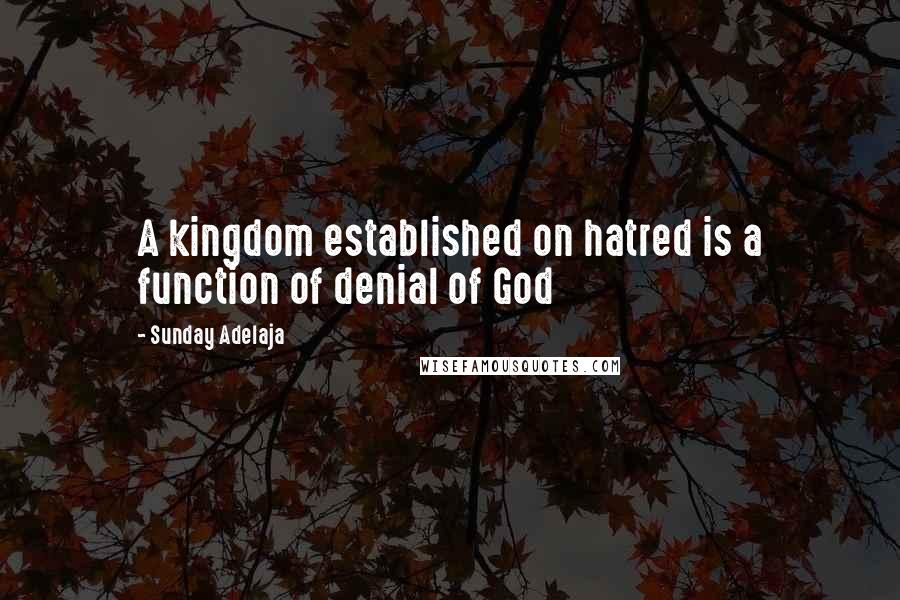 Sunday Adelaja Quotes: A kingdom established on hatred is a function of denial of God