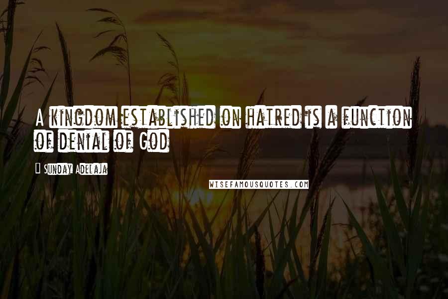 Sunday Adelaja Quotes: A kingdom established on hatred is a function of denial of God