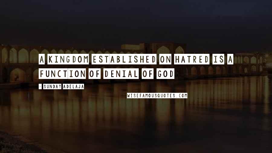 Sunday Adelaja Quotes: A kingdom established on hatred is a function of denial of God