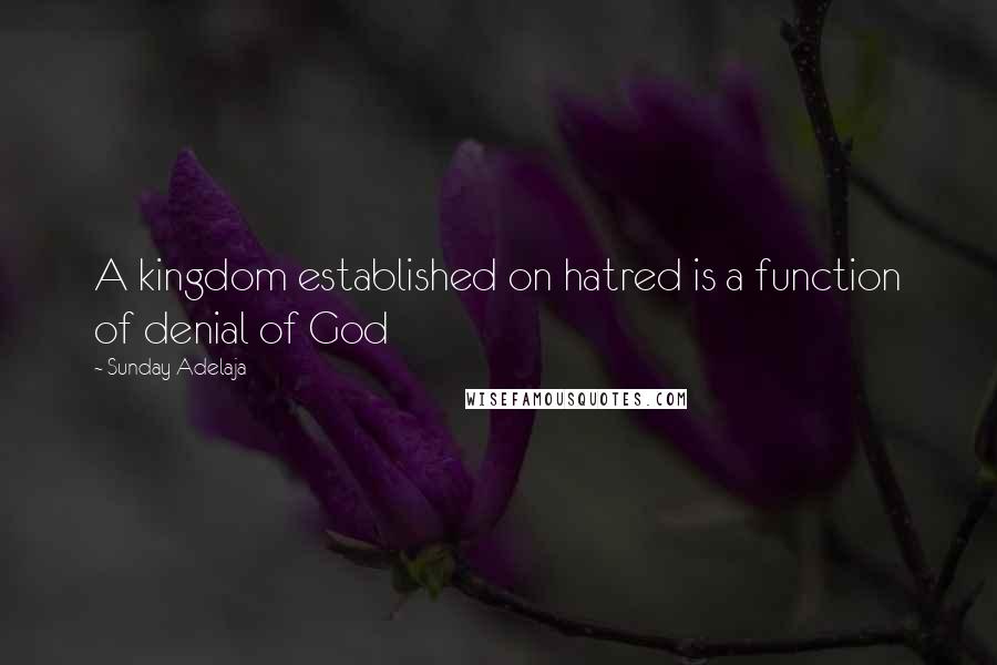 Sunday Adelaja Quotes: A kingdom established on hatred is a function of denial of God