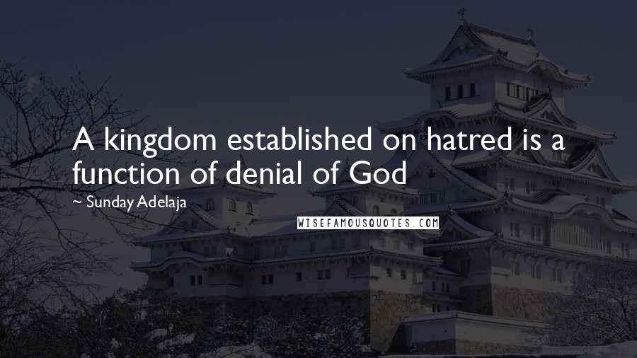 Sunday Adelaja Quotes: A kingdom established on hatred is a function of denial of God