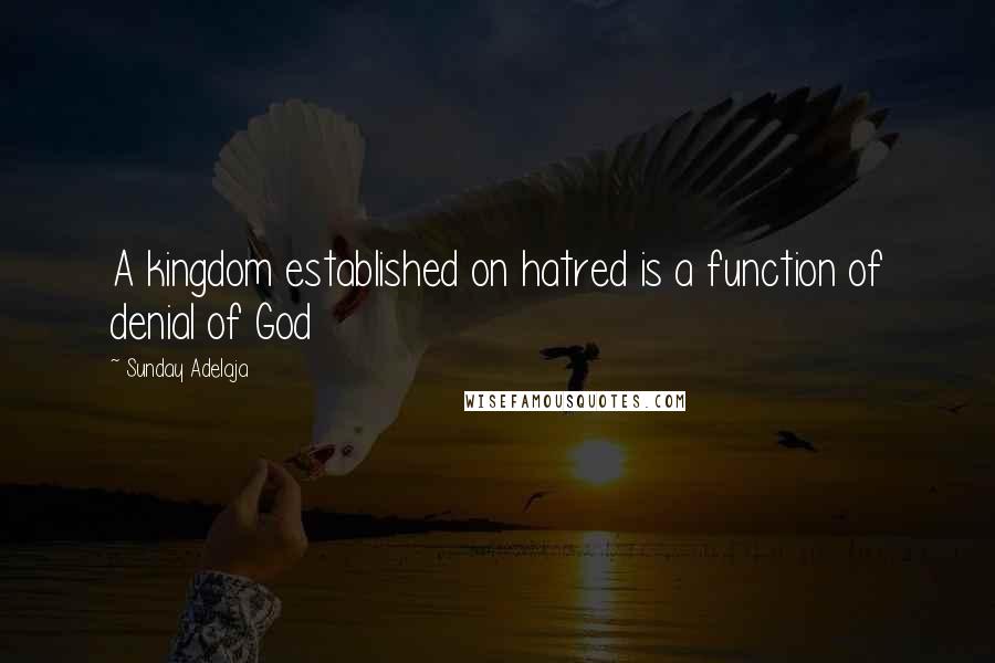 Sunday Adelaja Quotes: A kingdom established on hatred is a function of denial of God