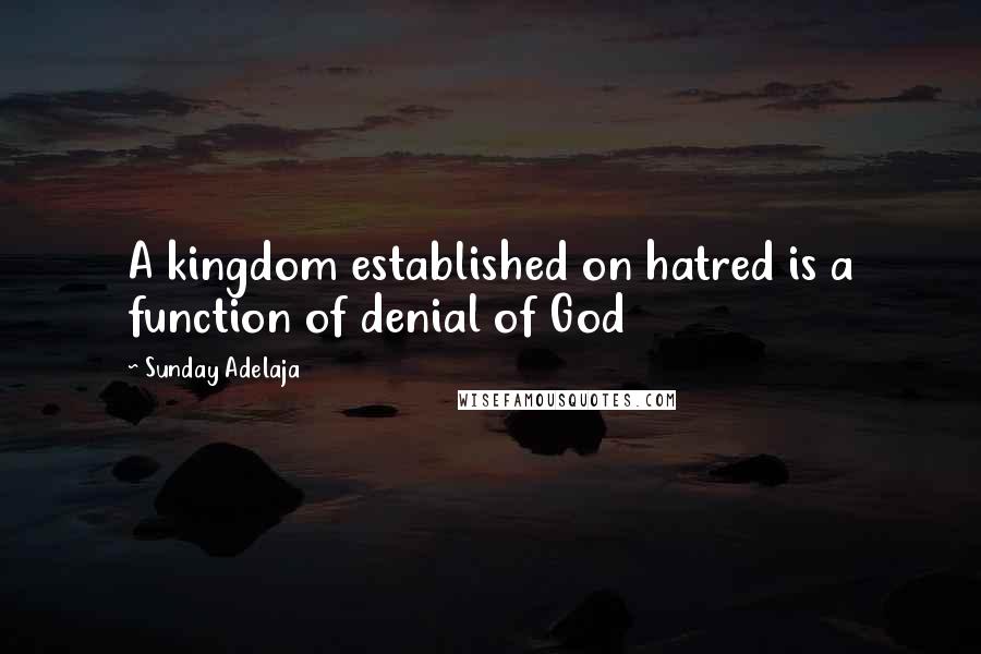 Sunday Adelaja Quotes: A kingdom established on hatred is a function of denial of God