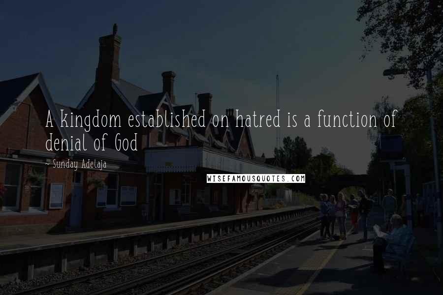 Sunday Adelaja Quotes: A kingdom established on hatred is a function of denial of God