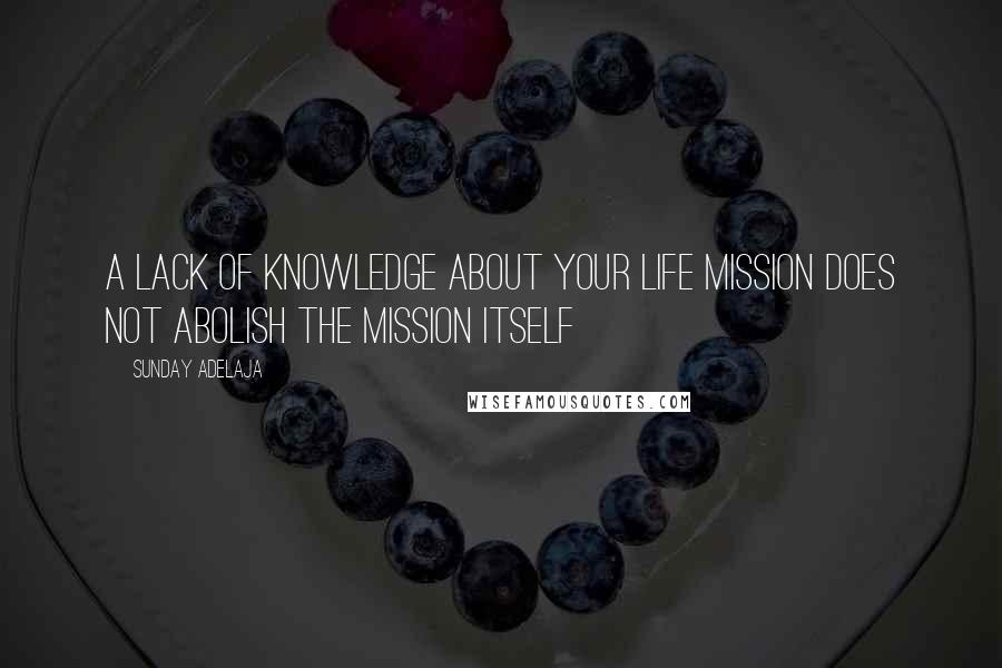 Sunday Adelaja Quotes: A lack of knowledge about your life mission does not abolish the mission itself