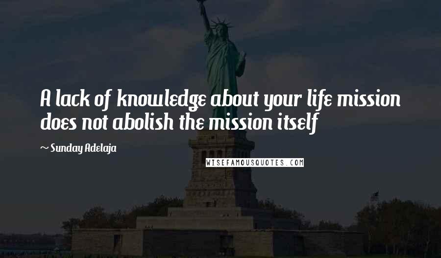 Sunday Adelaja Quotes: A lack of knowledge about your life mission does not abolish the mission itself