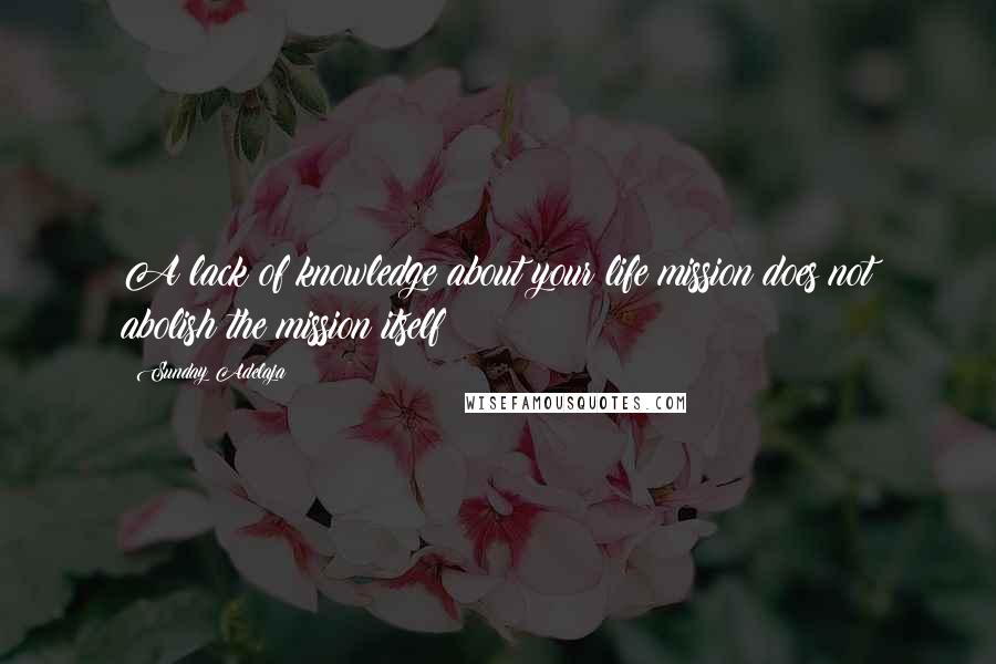 Sunday Adelaja Quotes: A lack of knowledge about your life mission does not abolish the mission itself