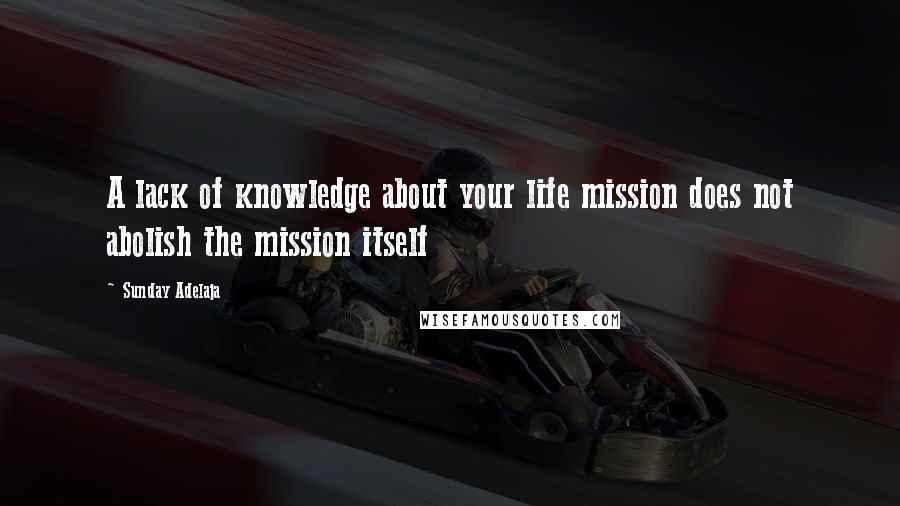 Sunday Adelaja Quotes: A lack of knowledge about your life mission does not abolish the mission itself