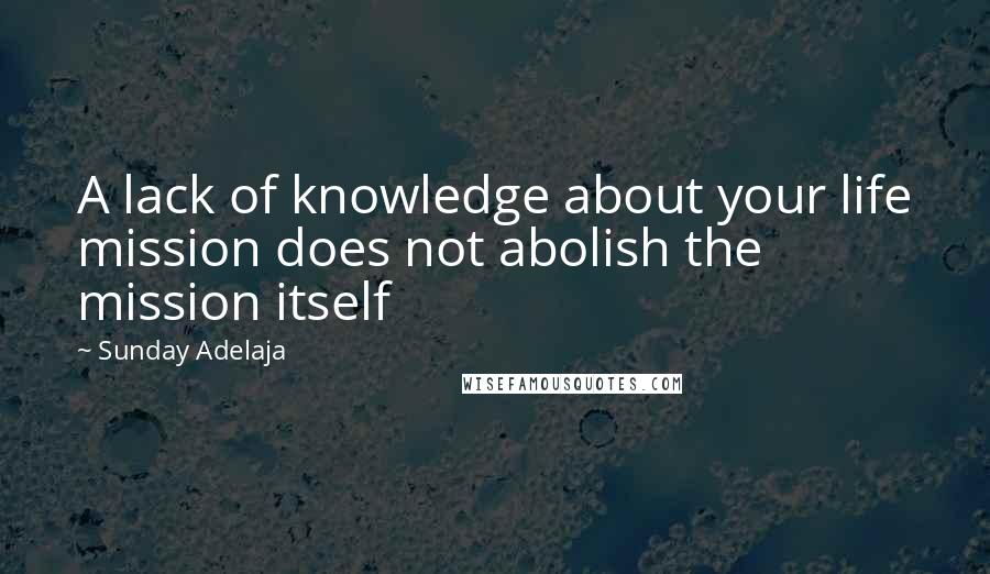 Sunday Adelaja Quotes: A lack of knowledge about your life mission does not abolish the mission itself