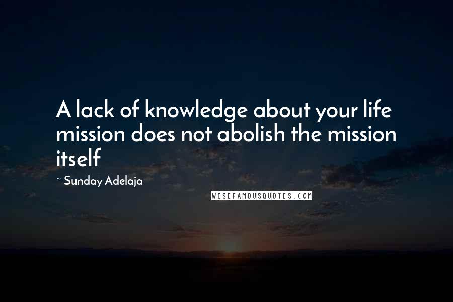 Sunday Adelaja Quotes: A lack of knowledge about your life mission does not abolish the mission itself