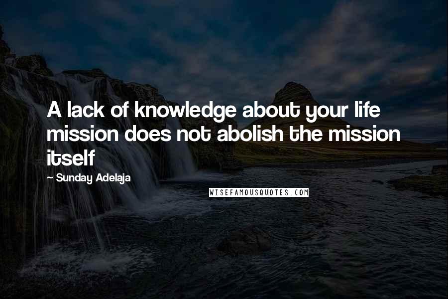 Sunday Adelaja Quotes: A lack of knowledge about your life mission does not abolish the mission itself