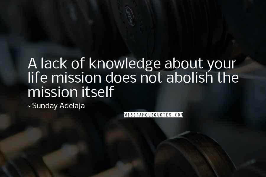 Sunday Adelaja Quotes: A lack of knowledge about your life mission does not abolish the mission itself