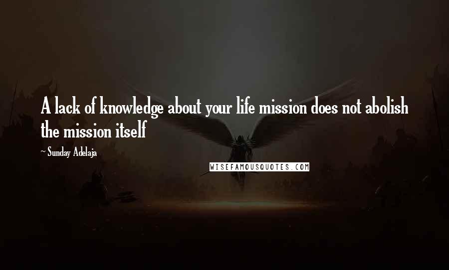 Sunday Adelaja Quotes: A lack of knowledge about your life mission does not abolish the mission itself