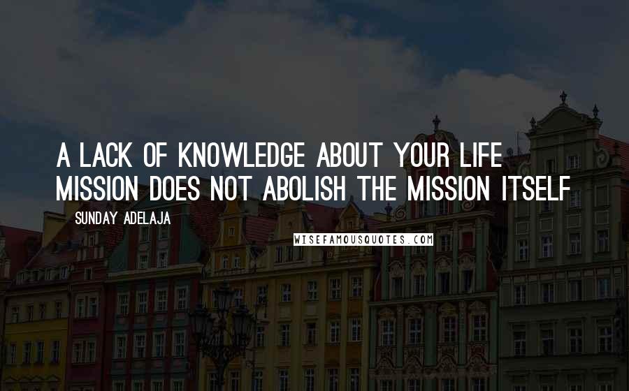 Sunday Adelaja Quotes: A lack of knowledge about your life mission does not abolish the mission itself