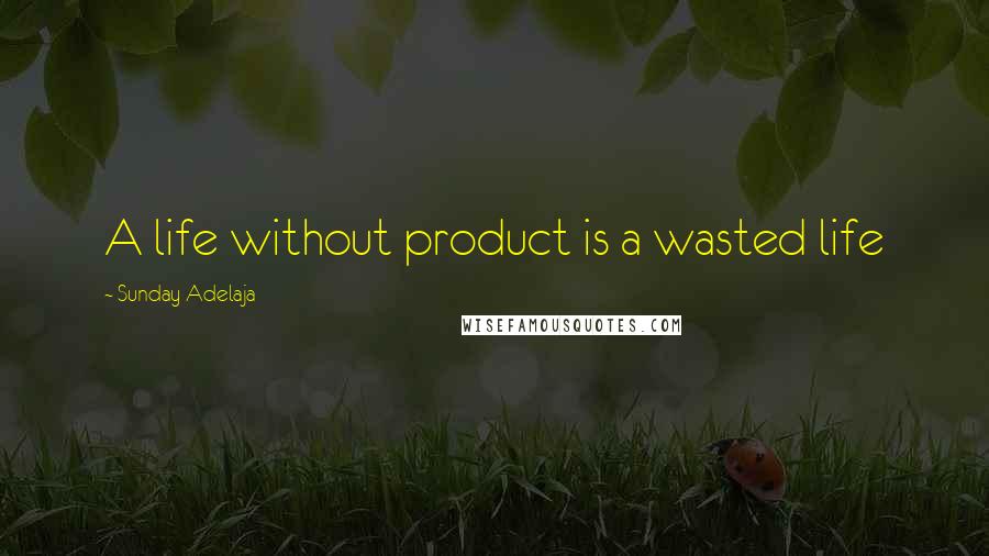 Sunday Adelaja Quotes: A life without product is a wasted life