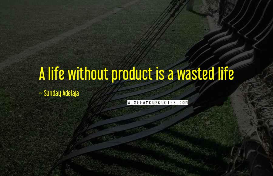Sunday Adelaja Quotes: A life without product is a wasted life