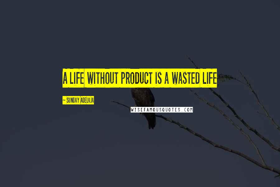 Sunday Adelaja Quotes: A life without product is a wasted life