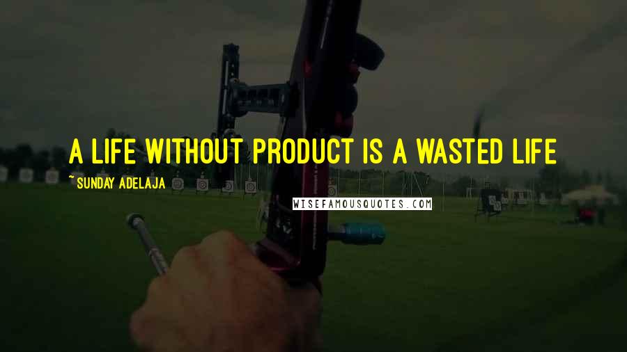 Sunday Adelaja Quotes: A life without product is a wasted life
