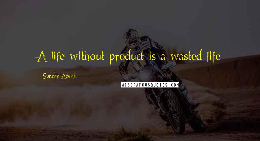 Sunday Adelaja Quotes: A life without product is a wasted life