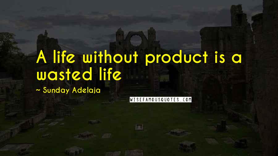 Sunday Adelaja Quotes: A life without product is a wasted life