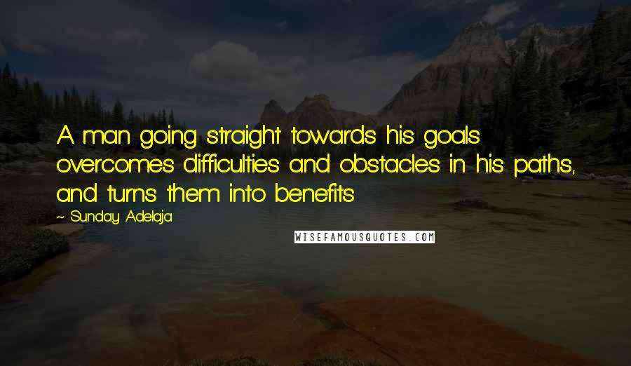 Sunday Adelaja Quotes: A man going straight towards his goals overcomes difficulties and obstacles in his paths, and turns them into benefits