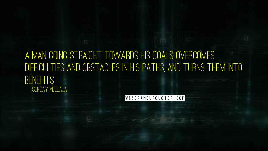 Sunday Adelaja Quotes: A man going straight towards his goals overcomes difficulties and obstacles in his paths, and turns them into benefits