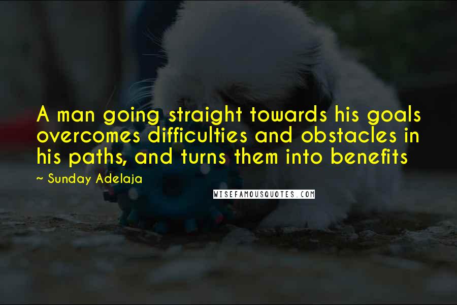 Sunday Adelaja Quotes: A man going straight towards his goals overcomes difficulties and obstacles in his paths, and turns them into benefits
