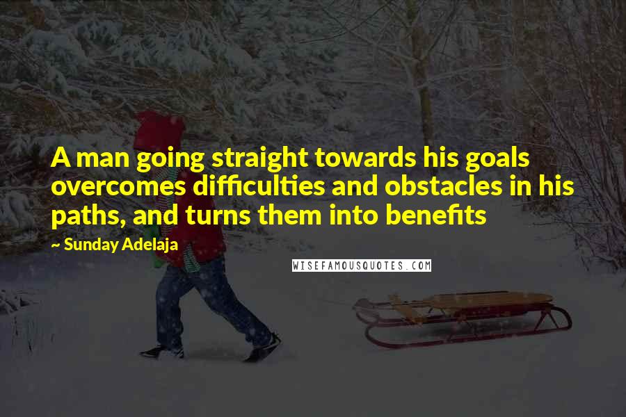 Sunday Adelaja Quotes: A man going straight towards his goals overcomes difficulties and obstacles in his paths, and turns them into benefits