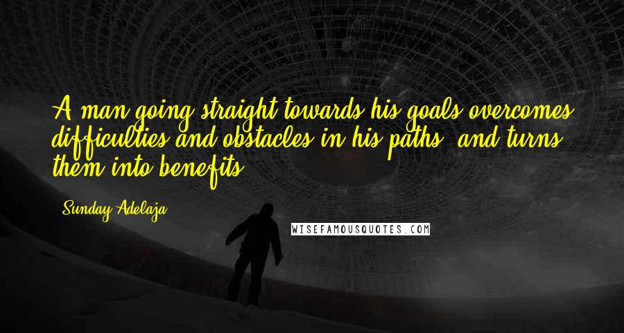 Sunday Adelaja Quotes: A man going straight towards his goals overcomes difficulties and obstacles in his paths, and turns them into benefits