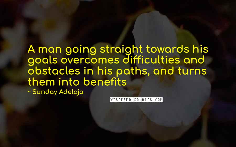 Sunday Adelaja Quotes: A man going straight towards his goals overcomes difficulties and obstacles in his paths, and turns them into benefits
