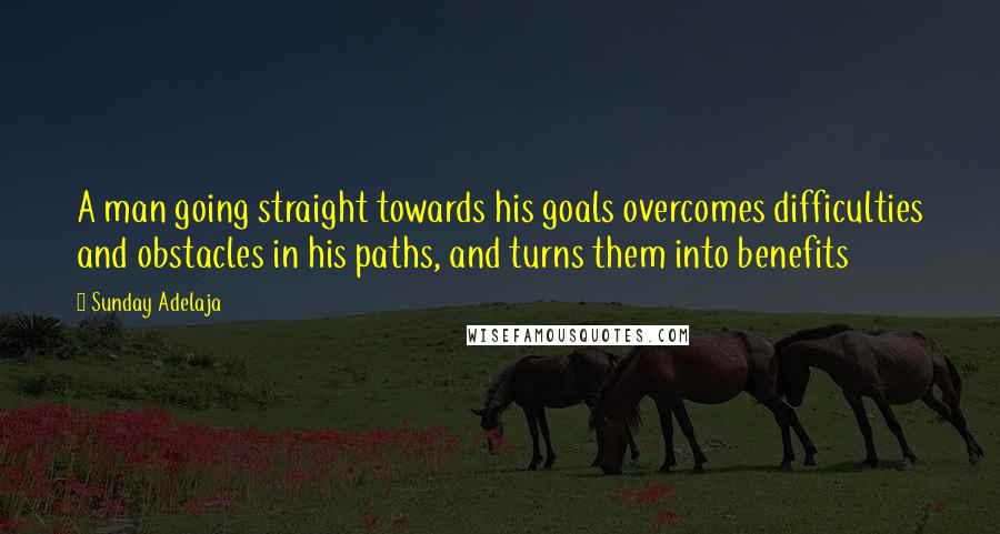 Sunday Adelaja Quotes: A man going straight towards his goals overcomes difficulties and obstacles in his paths, and turns them into benefits