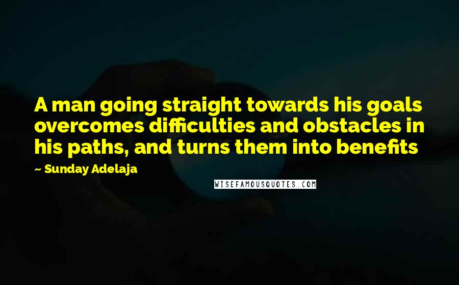 Sunday Adelaja Quotes: A man going straight towards his goals overcomes difficulties and obstacles in his paths, and turns them into benefits