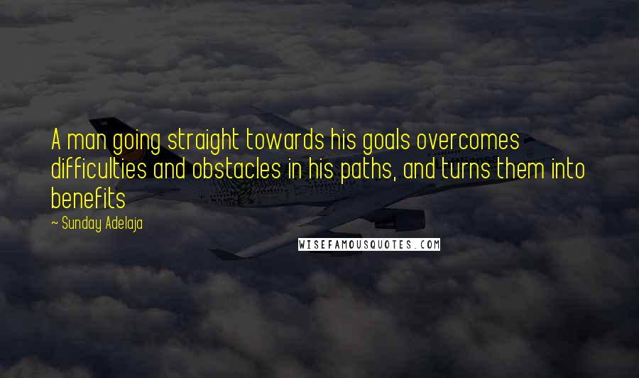 Sunday Adelaja Quotes: A man going straight towards his goals overcomes difficulties and obstacles in his paths, and turns them into benefits