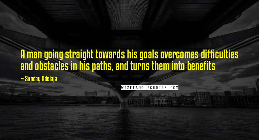 Sunday Adelaja Quotes: A man going straight towards his goals overcomes difficulties and obstacles in his paths, and turns them into benefits