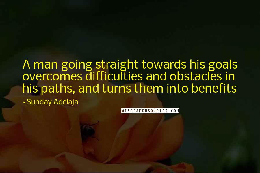 Sunday Adelaja Quotes: A man going straight towards his goals overcomes difficulties and obstacles in his paths, and turns them into benefits