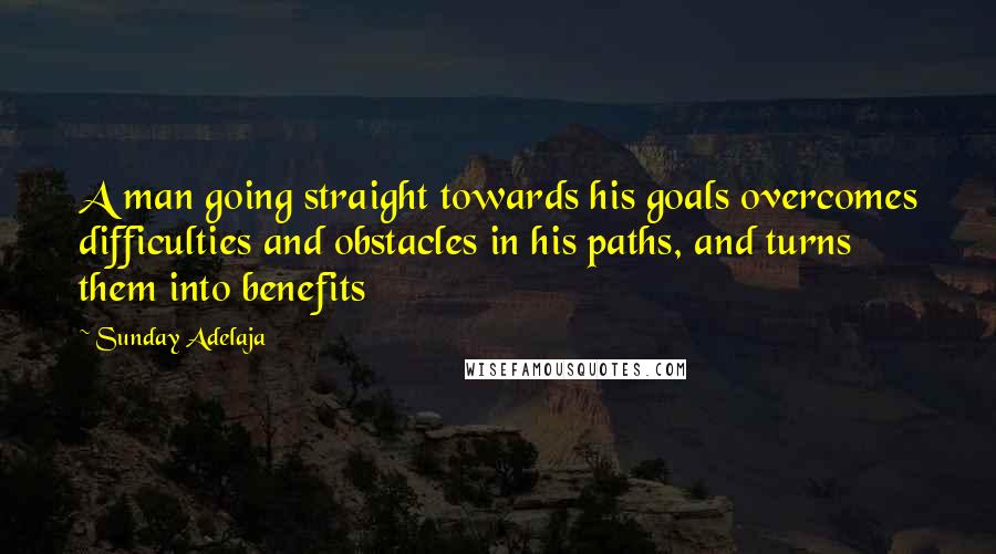 Sunday Adelaja Quotes: A man going straight towards his goals overcomes difficulties and obstacles in his paths, and turns them into benefits