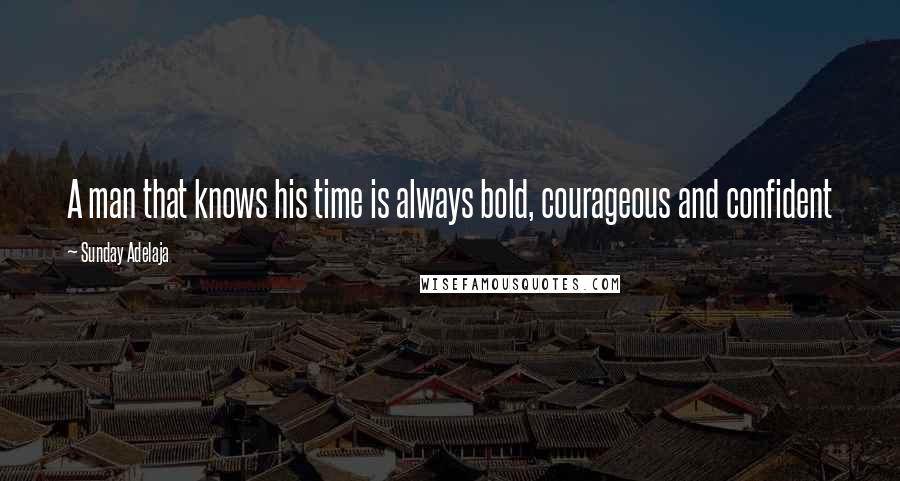 Sunday Adelaja Quotes: A man that knows his time is always bold, courageous and confident