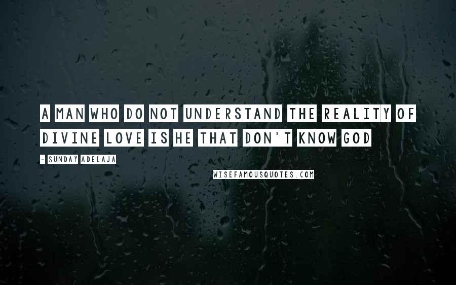 Sunday Adelaja Quotes: A man who do not understand the reality of divine love is he that don't know God