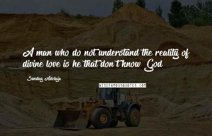 Sunday Adelaja Quotes: A man who do not understand the reality of divine love is he that don't know God