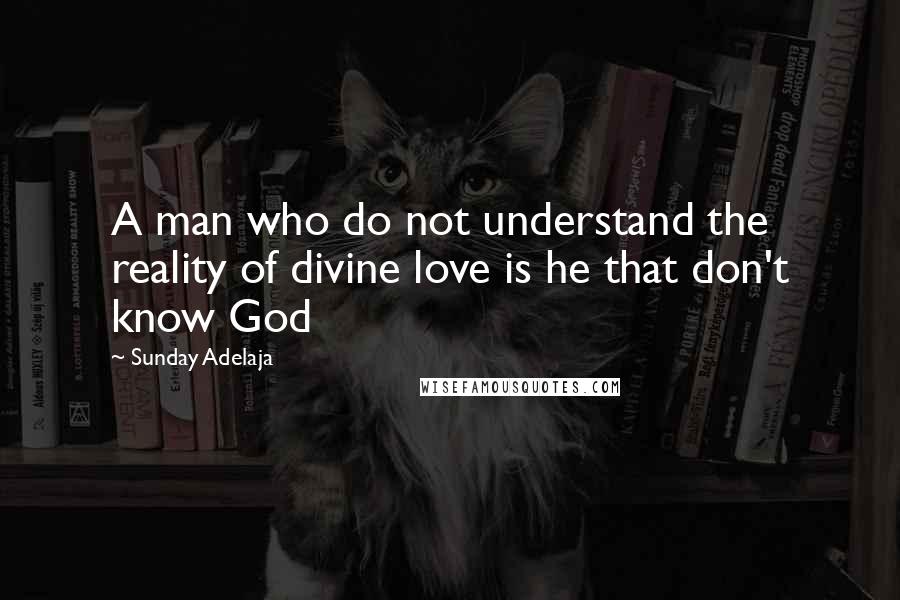 Sunday Adelaja Quotes: A man who do not understand the reality of divine love is he that don't know God