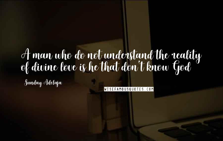 Sunday Adelaja Quotes: A man who do not understand the reality of divine love is he that don't know God