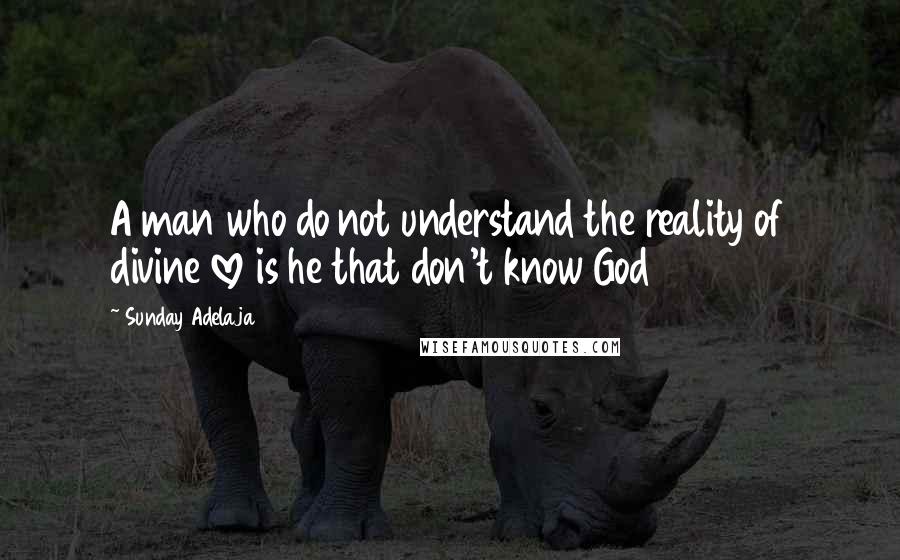 Sunday Adelaja Quotes: A man who do not understand the reality of divine love is he that don't know God