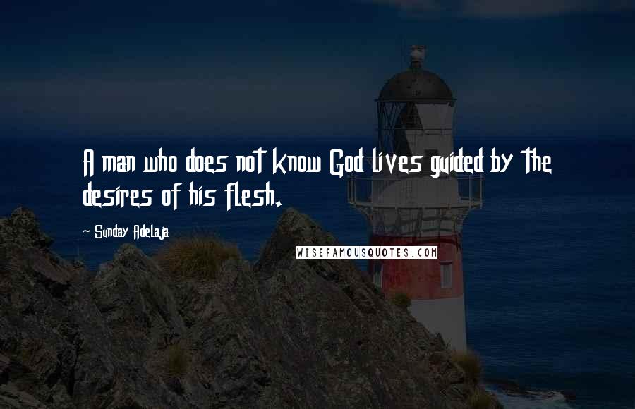 Sunday Adelaja Quotes: A man who does not know God lives guided by the desires of his flesh.